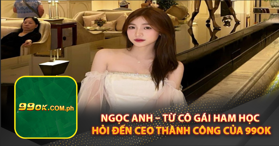 Ngọc Anh – Từ cô gái ham học hỏi đến CEO thành công của 99OK