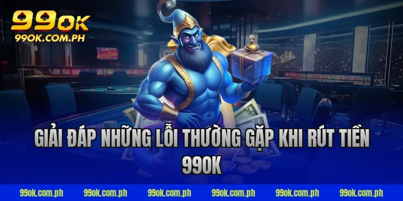 Giải đáp những lỗi thường gặp khi rút tiền 99ok