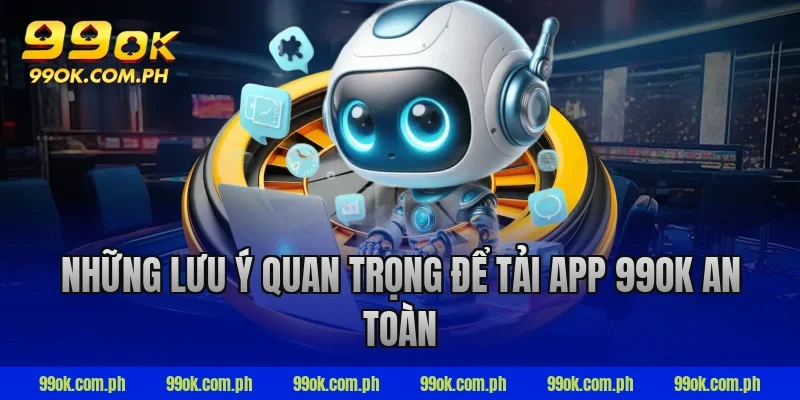Những lưu ý quan trọng để tải app 99ok an toàn